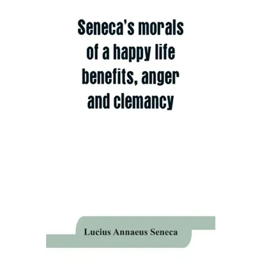 Seneca's morals of a happy life, benefits, anger and clemancy