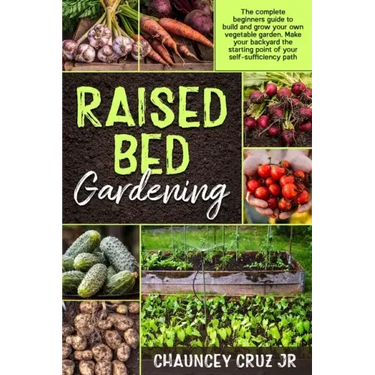 Raised Bed Gardening: The complete beginners guide to build and grow your own vegetable garden. Make your backyard the starting point of you