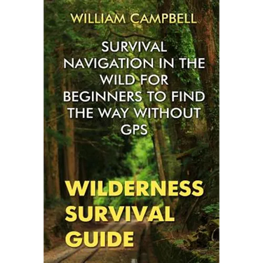 Wilderness Survival Guide: Survival Navigation in The Wild For Beginners To Find The Way Without GPS