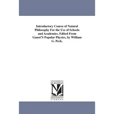Introductory Course of Natural Philosophy For the Use of Schools and Academies. Edited From Ganot'S Popular Physics, by William G. Peck.