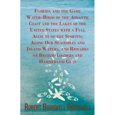 Florida and the Game Water-Birds of the Atlantic Coast and the Lakes of the United States with a Full Account of the Sporting Along Our Seashores and