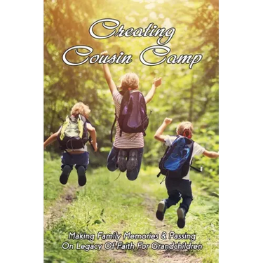 Creating Cousin Camp: Making Family Memories & Passing On Legacy Of Faith For Grandchildren: Passing On Faith To Grandkids