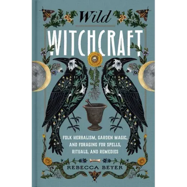 Wild Witchcraft: Folk Herbalism, Garden Magic, and Foraging for Spells, Rituals, and Remedies
