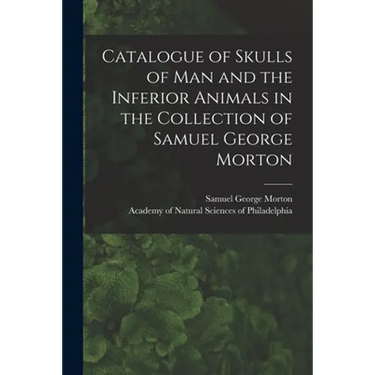 Catalogue of Skulls of Man and the Inferior Animals in the Collection of Samuel George Morton