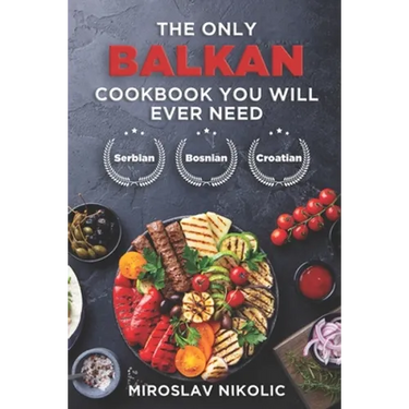 The Only Balkan Cookbook You Will Ever Need: Get Your Taste Of Balkan With 80 Plus Recipes From Serbian, Bosnian, And Croatian Cuisine