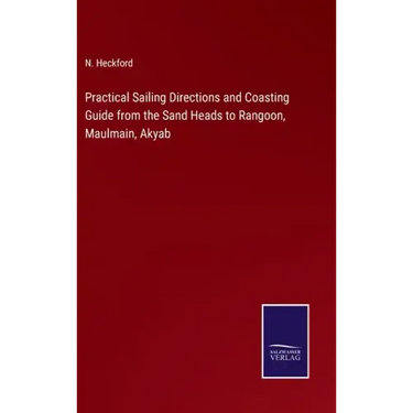 Practical Sailing Directions and Coasting Guide from the Sand Heads to Rangoon, Maulmain, Akyab
