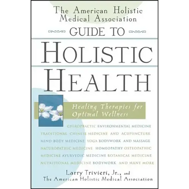 The American Holistic Medical Association Guide to Holistic Health: Healing Therapies for Optimal Wellness
