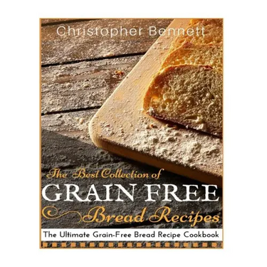 The Best Collection of Grain-Free Bread Recipes: The Ultimate Grain-Free Bread Recipe Cookbook