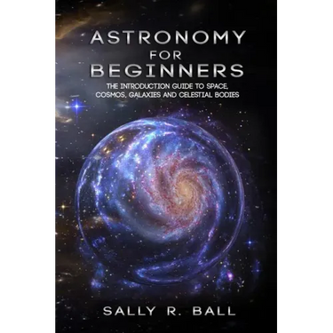 Astronomy For Beginners: The Introduction Guide To Space, Cosmos, Galaxies And Celestial Bodies