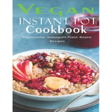 Vegan Instant Pot Cookbook: Wholesome, Indulgent Plant - Based Recipes