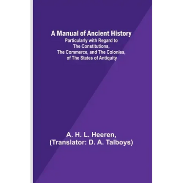 A Manual of Ancient History; Particularly with Regard to the Constitutions, the Commerce, and the Colonies, of the States of Antiquity