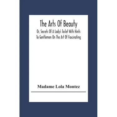 The Arts Of Beauty; Or, Secrets Of A Lady's Toilet With Hints To Gentlemen On The Art Of Fascinating