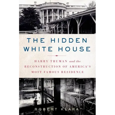 The Hidden White House: Harry Truman and the Reconstruction of America's Most Famous Residence