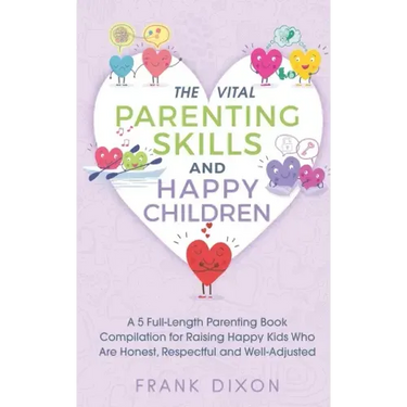 The Vital Parenting Skills and Happy Children: A 5 Full-Length Parenting Book Compilation for Raising Happy Kids Who Are Honest, Respectful and Well-A