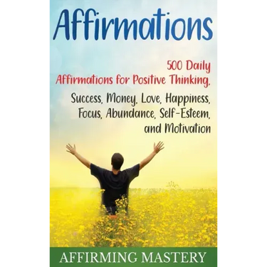 Affirmations: 500 Daily Affirmations for Positive Thinking, Success, Money, Love, Happiness, Focus, Abundance, Self-Esteem, and Motivation