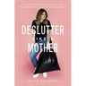 Declutter Like a Mother: A Guilt-Free, No-Stress Way to Transform Your Home and Your Life