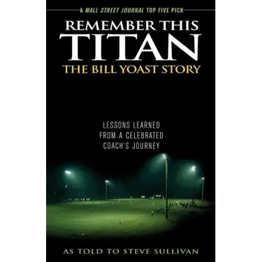Remember This Titan: The Bill Yoast Story: Lessons Learned from a Celebrated Coach's Journey As Told to Steve Sullivan
