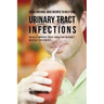 56 All Natural Juice Recipes to Help Cure Urinary Tract Infections: Quickly Improve Your Condition without Medical Treatments