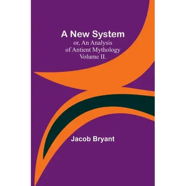 A New System; or, an Analysis of Antient Mythology. Volume II.