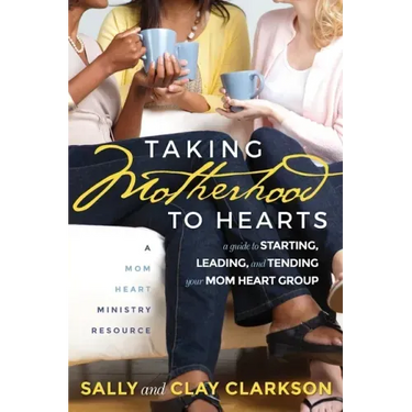 Taking Motherhood to Hearts: A Guide to Starting, Leading, and Tending Your Mom Heart Group