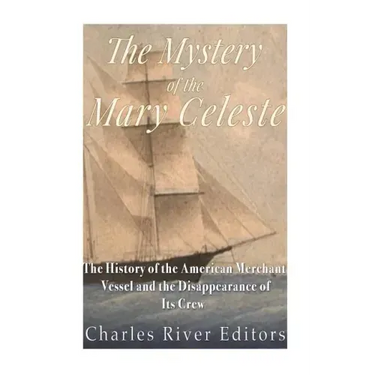 The Mystery of the Mary Celeste: The History of the American Merchant Vessel and the Disappearance of Its Crew