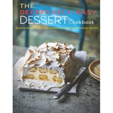 The Deceptively-Easy Dessert Cookbook: Simple Recipes for Extraodinary No-Bake & Baked Sweets