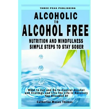 Alcoholic to Alcohol Free - Nutrition and Mindfulness Steps to Stay Sober: What To Eat To Control Alcohol and Cravings and Help You Live The Life You