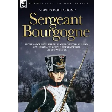 Sergeant Bourgogne - with Napoleon's Imperial Guard in the Russian campaign and on the retreat from Moscow 1812 - 13