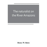 The naturalist on the River Amazons: a record of adventures, habits of animals, sketches of Brazilian and Indian life, and aspects of nature under the