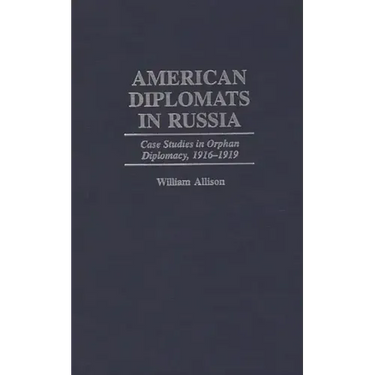 American Diplomats in Russia: Case Studies in Orphan Diplomacy, 1916-1919