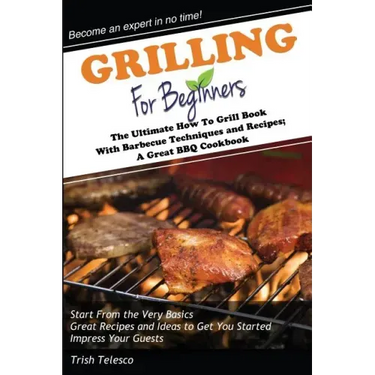Grilling for Beginners: The Ultimate How to Grill Book with Barbecue Techniques and Recipes; a Great BBQ Book