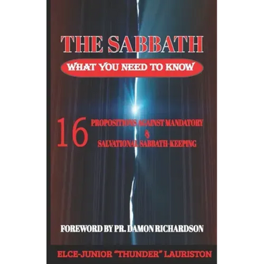 The Sabbath: What You Need To Know: 16 Propositions Against Mandatory and Salvational Sabbath-Keeping