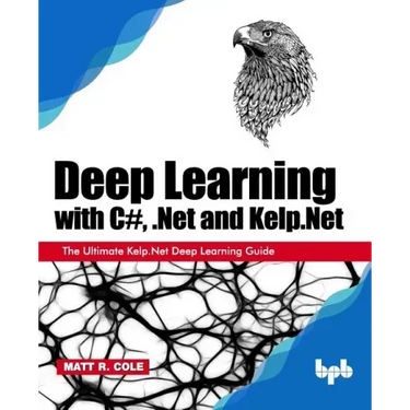 Deep Learning with C#, .Net and Kelp.Net: The Ultimate Kelp.Net Deep Learning Guide
