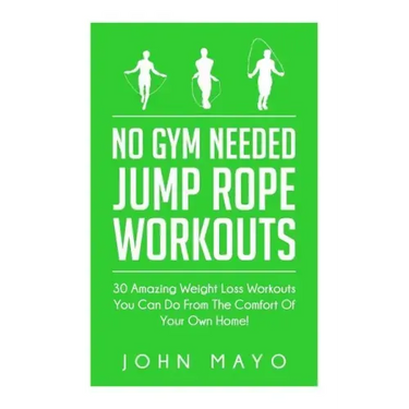 No Gym Needed- Jump Rope Workouts: 30 Amazing Weight Loss Workouts You Can Do From The Comfort Of Your Own Home!