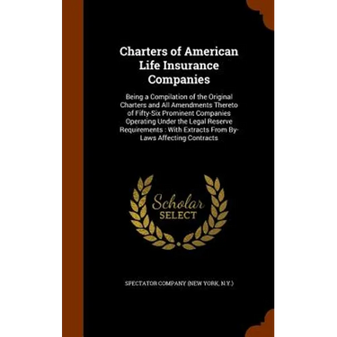 Charters of American Life Insurance Companies: Being a Compilation of the Original Charters and All Amendments Thereto of Fifty-Six Prominent Companie