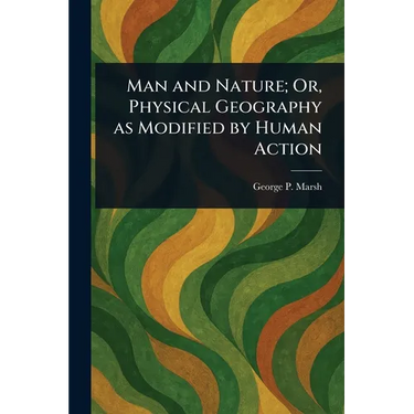 Man and Nature; Or, Physical Geography as Modified by Human Action