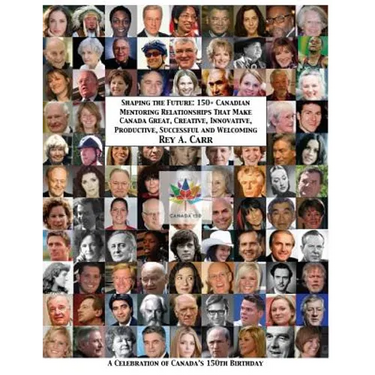 Shaping the Future: 150+ Canadian Mentoring Relationships That Make Canada Great, Creative, Innovative, Productive, Successful and Welcomi
