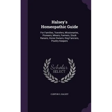 Halsey's Homeopathic Guide: For Families, Travelers, Missionaries, Pioneers, Miners, Farmers, Stock Raisers, Horse Owners, Dog Fanciers, Poultry Keepe