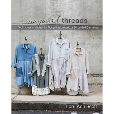 Wayward Threads: Techniques and Ideas for Upcycling Unloved or Discarded Garments