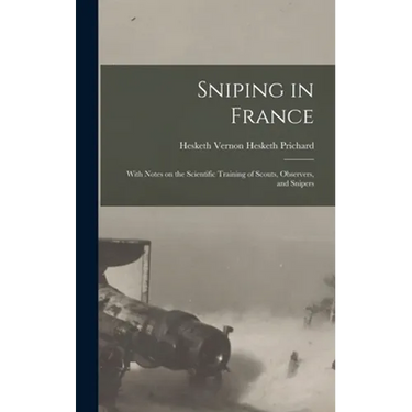 Sniping in France: With Notes on the Scientific Training of Scouts, Observers, and Snipers