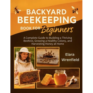 Backyard Beekeeping Book for Beginners: A Complete Guide to Building a Thriving Beehive, Growing a Healthy Colony, and Harvesting Honey at Home