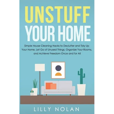 Unstuff Your Home: Simple House Cleaning Hacks to Declutter and Tidy Up Your Home, Let Go of Unused Things, Organize Your Rooms, and Achi