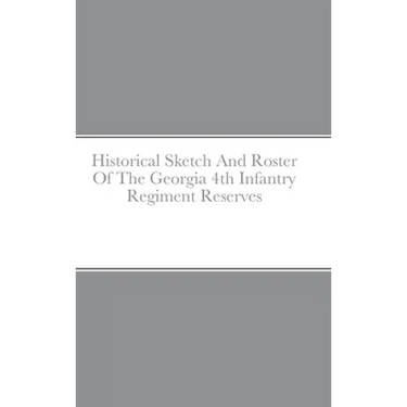Historical Sketch And Roster Of The Georgia 4th Infantry Regiment Reserves