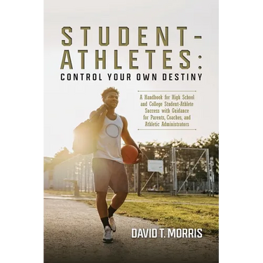 Student-Athletes: Control Your Own Destiny: A Handbook for High School and College Student-Athlete Success with Guidance for Parents, Coaches, and Ath