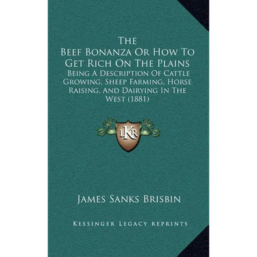 The Beef Bonanza Or How To Get Rich On The Plains: Being A Description Of Cattle Growing, Sheep Farming, Horse Raising, And Dairying In The West (1881