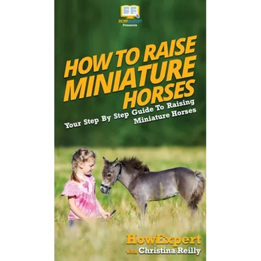 How To Raise Miniature Horses: Your Step By Step Guide To Raising Miniature Horses