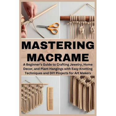 Mastering Macrame: A Beginner's Guide to Crafting Jewelry, Home Decor, and Plant Hangings with Easy Knotting Techniques and DIY Projects for Art Maker