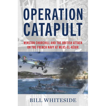 Operation Catapult: Winston Churchill and the British Attack on the French Navy at Mers-El-Kébir