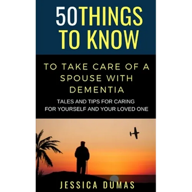 50 Things to Know To Take Care of a Spouse with Dementia: Tales and Tips for Caring for Yourself and Your Loved One
