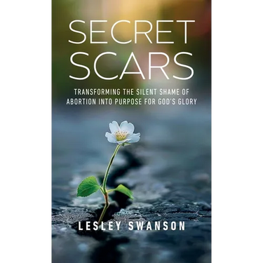 Secret Scars: Transforming The Silent Shame of Abortion into Purpose for God's Glory